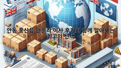 안동 풍산읍 만운리 이사, 후기와 함께 알아보는 최고의 선택!