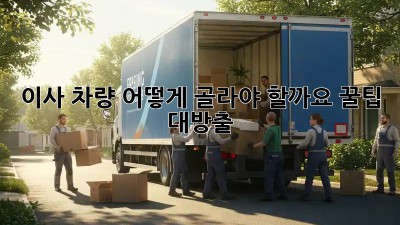이사 차량, 어떻게 골라야 할까요? 꿀팁 대방출!